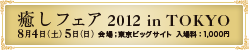 癒しフェア2012 in TOKYO 8月6日（土）7日（日）　会場：東京ビッグサイト 入場料：1,000円